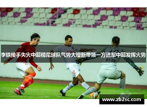 李铁接手失火中超榜尾球队气势大增新带领一方进军中超发挥火势