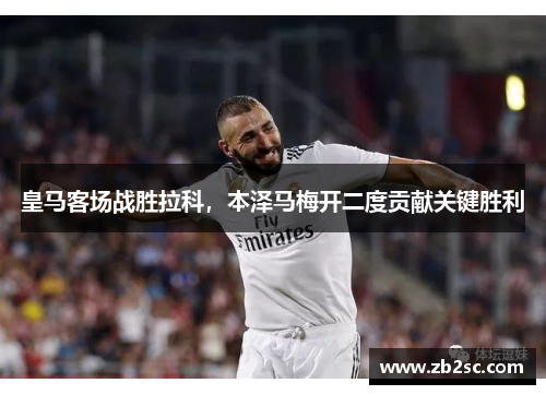 皇马客场战胜拉科，本泽马梅开二度贡献关键胜利