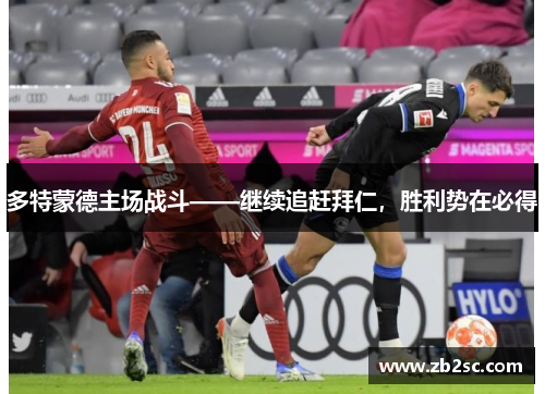 多特蒙德主场战斗——继续追赶拜仁，胜利势在必得